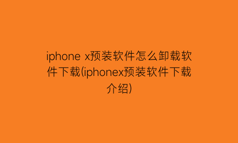 “iphonex预装软件怎么卸载软件下载(iphonex预装软件下载介绍)